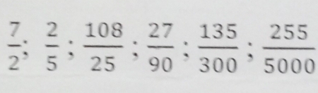  7/2 ;  2/5 ;  108/25 ;  27/90 ;  135/300 ;  255/5000 