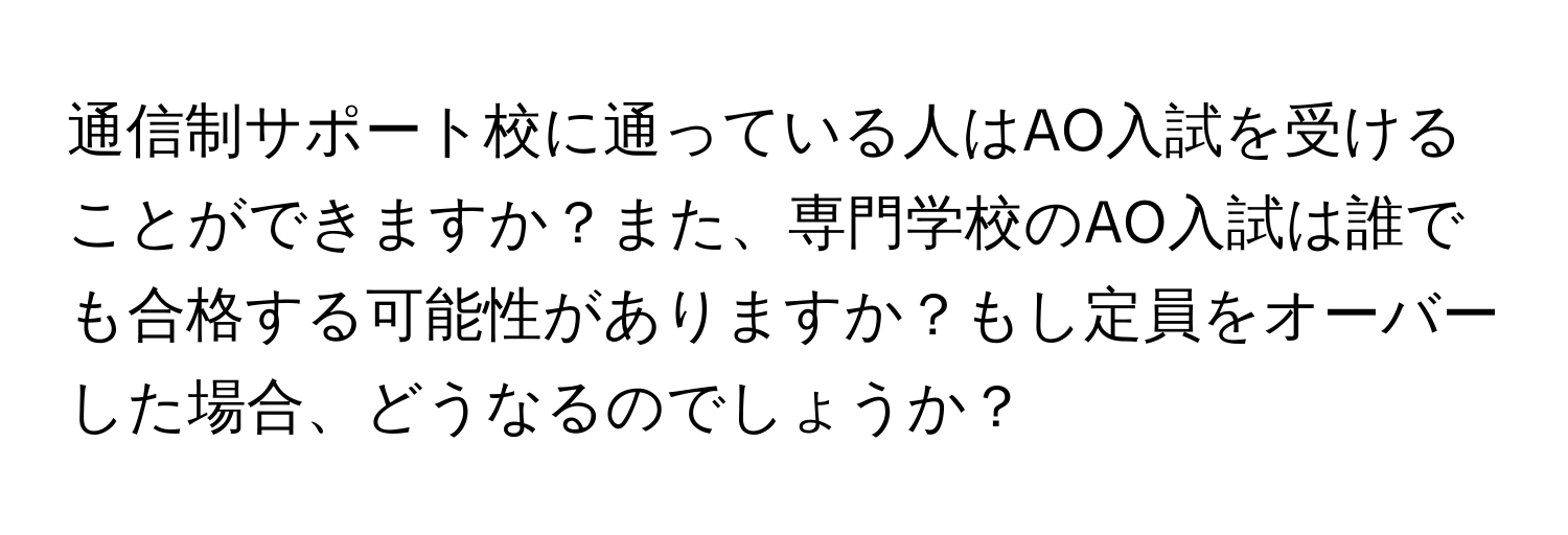 通信制サポート校に通っている人はAO入試を受けることができますか？また、専門学校のAO入試は誰でも合格する可能性がありますか？もし定員をオーバーした場合、どうなるのでしょうか？