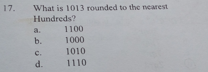 What is 1013 rounded to the nearest
Hundreds?
a. 1100
b. 1000
c. 1010
d. 1110