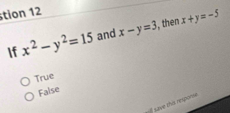 stion 12
If x^2-y^2=15 and x-y=3 then x+y=-5
True
False
will save this response