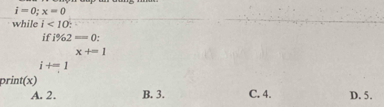 i=0; x=0
while i<10</tex>: 
if i% 2==0
x+=1
i+=1
print(x)
A. 2. B. 3. C. 4. D. 5.