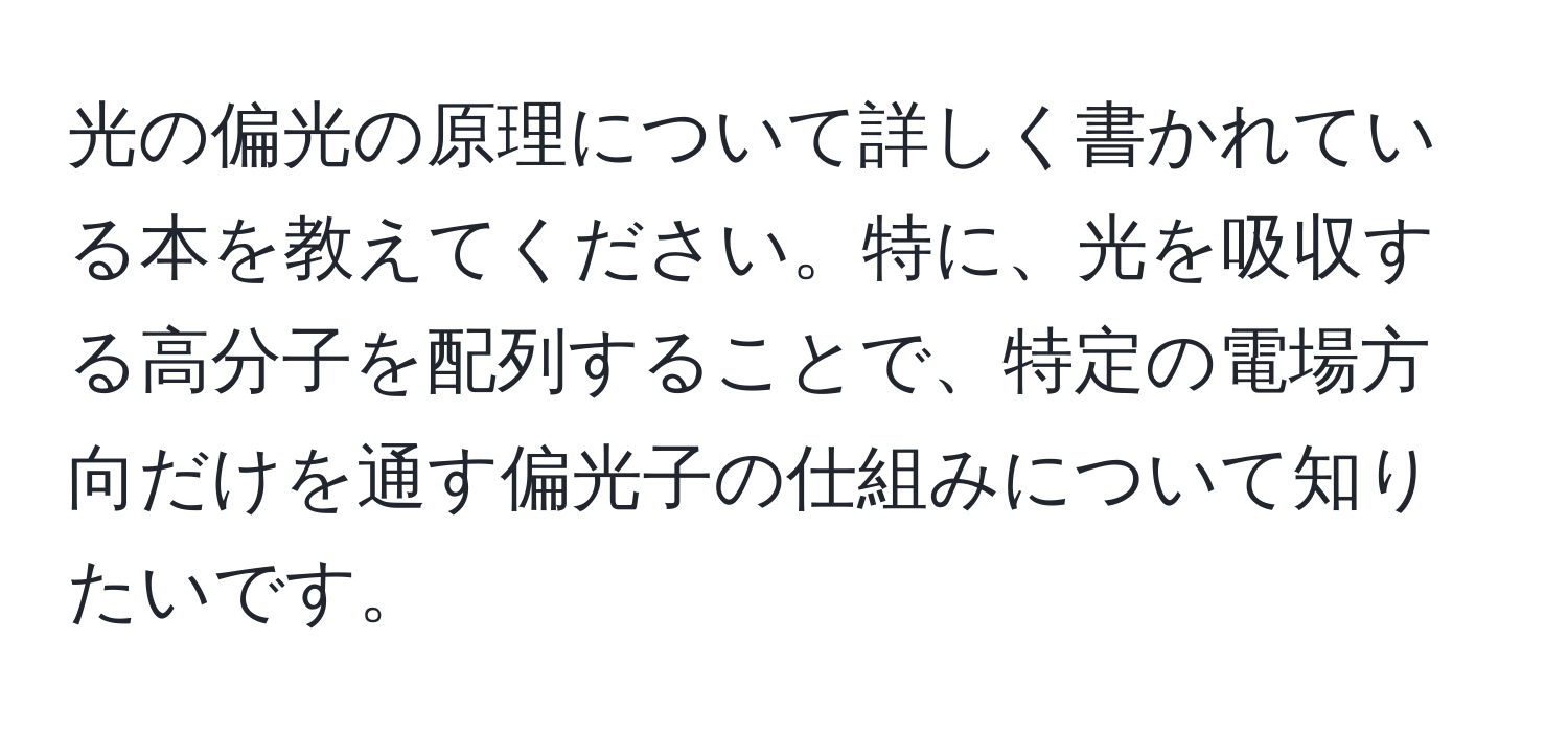 光の偏光の原理について詳しく書かれている本を教えてください。特に、光を吸収する高分子を配列することで、特定の電場方向だけを通す偏光子の仕組みについて知りたいです。