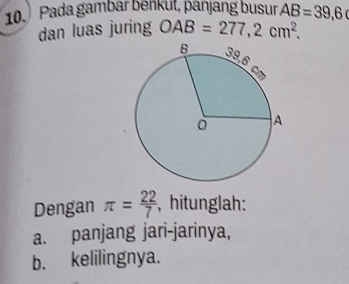 Pada gambar benkut, panjang busur AB=39,6
dan luas juring OAB=277,2cm^2. 
Dengan π = 22/7  , hitunglah: 
a. panjang jari-jarinya, 
b. kelilingnya.