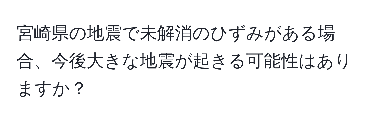 宮崎県の地震で未解消のひずみがある場合、今後大きな地震が起きる可能性はありますか？