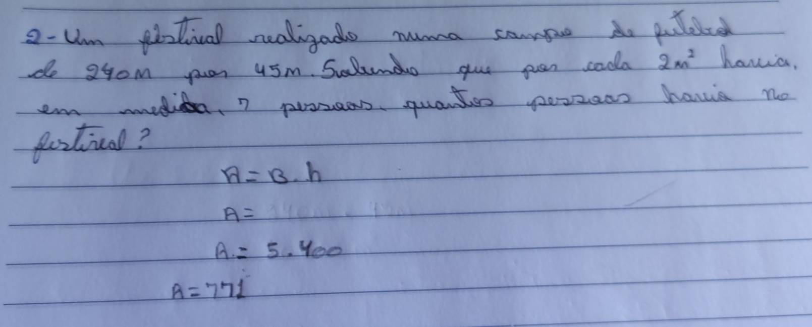 2- Um petical realigado nma come Ao palted
do 24om your 45m. Sulumao gue puen coda 2m^2 haveia,
em molica, 7 prosees quatoo poszeas hava no
festival?
A=B· h
A=
A=5· 400
A=771