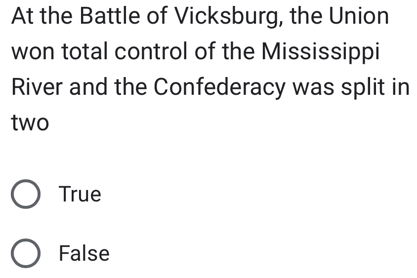 At the Battle of Vicksburg, the Union
won total control of the Mississippi
River and the Confederacy was split in
two
True
False