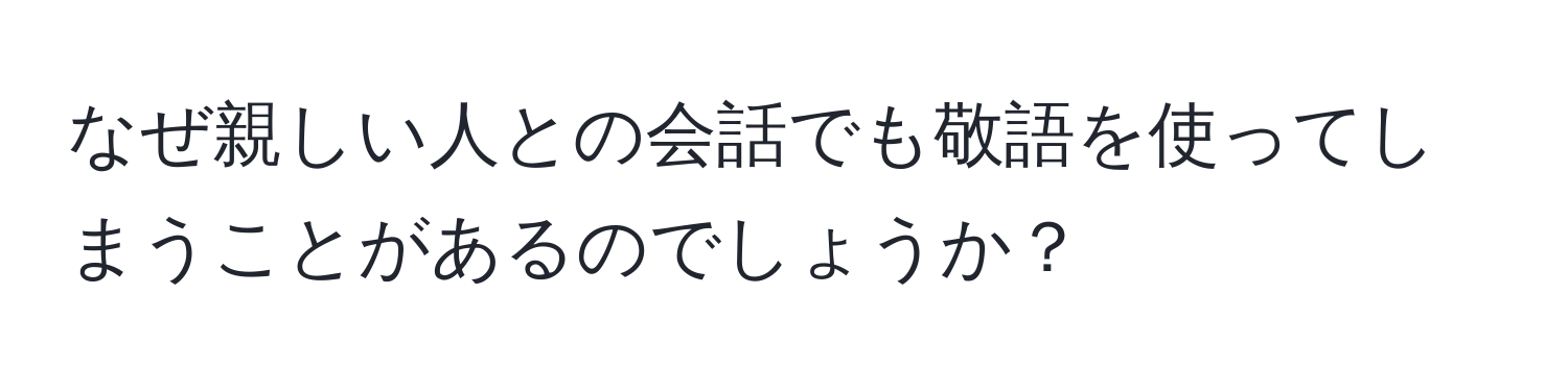 なぜ親しい人との会話でも敬語を使ってしまうことがあるのでしょうか？