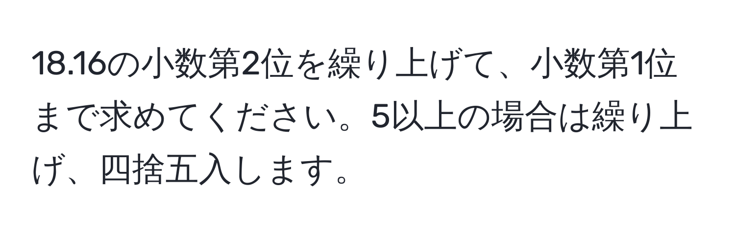 18.16の小数第2位を繰り上げて、小数第1位まで求めてください。5以上の場合は繰り上げ、四捨五入します。