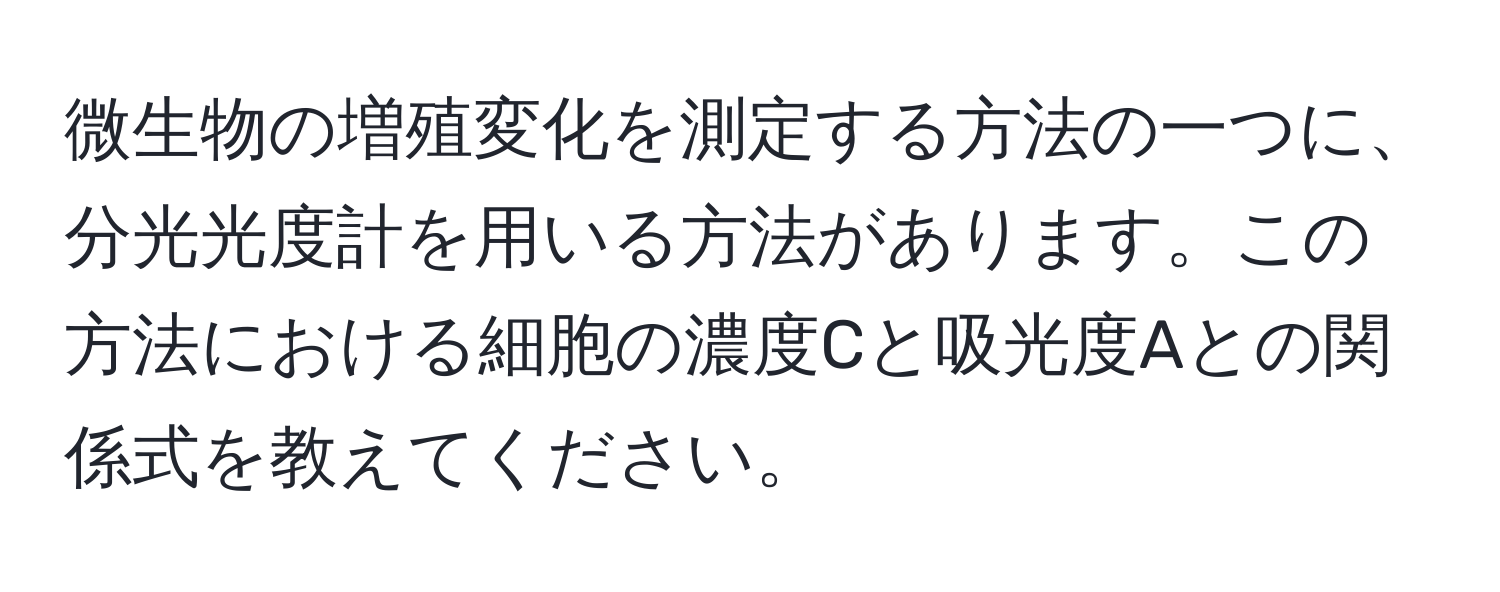 微生物の増殖変化を測定する方法の一つに、分光光度計を用いる方法があります。この方法における細胞の濃度Cと吸光度Aとの関係式を教えてください。