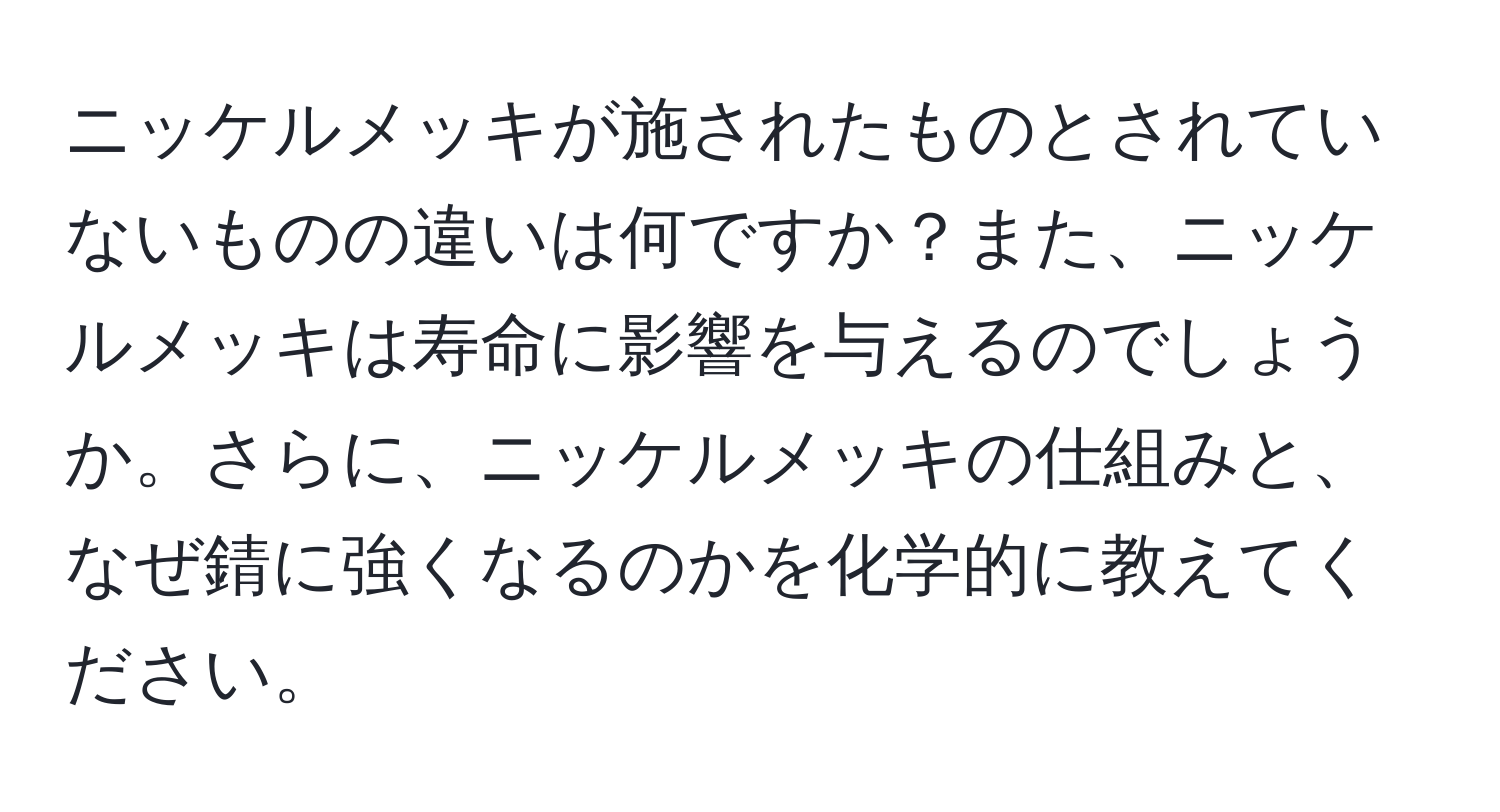 ニッケルメッキが施されたものとされていないものの違いは何ですか？また、ニッケルメッキは寿命に影響を与えるのでしょうか。さらに、ニッケルメッキの仕組みと、なぜ錆に強くなるのかを化学的に教えてください。