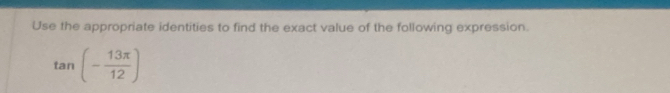 Use the appropriate identities to find the exact value of the following expression.
tan (- 13π /12 )