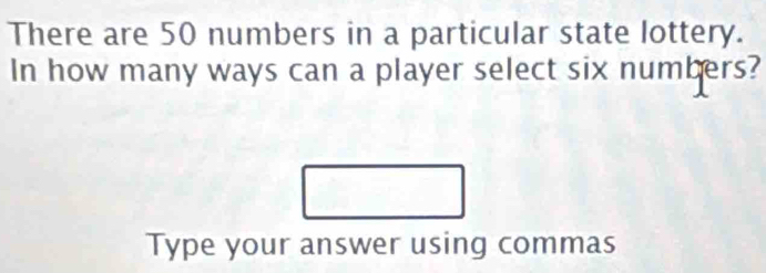 There are 50 numbers in a particular state lottery. 
In how many ways can a player select six numbers? 
Type your answer using commas