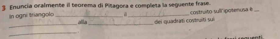 Enuncia oralmente il teorema di Pitagora e completa la seguente frase. 
In ogni triangolo _i_ 
costruito sull'ipotenusa è_ 
_ 
alla_ 
dei quadrati costruiti sui 
_. 
auenti