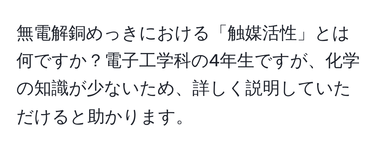 無電解銅めっきにおける「触媒活性」とは何ですか？電子工学科の4年生ですが、化学の知識が少ないため、詳しく説明していただけると助かります。