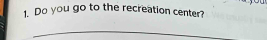 Do you go to the recreation center? 
_