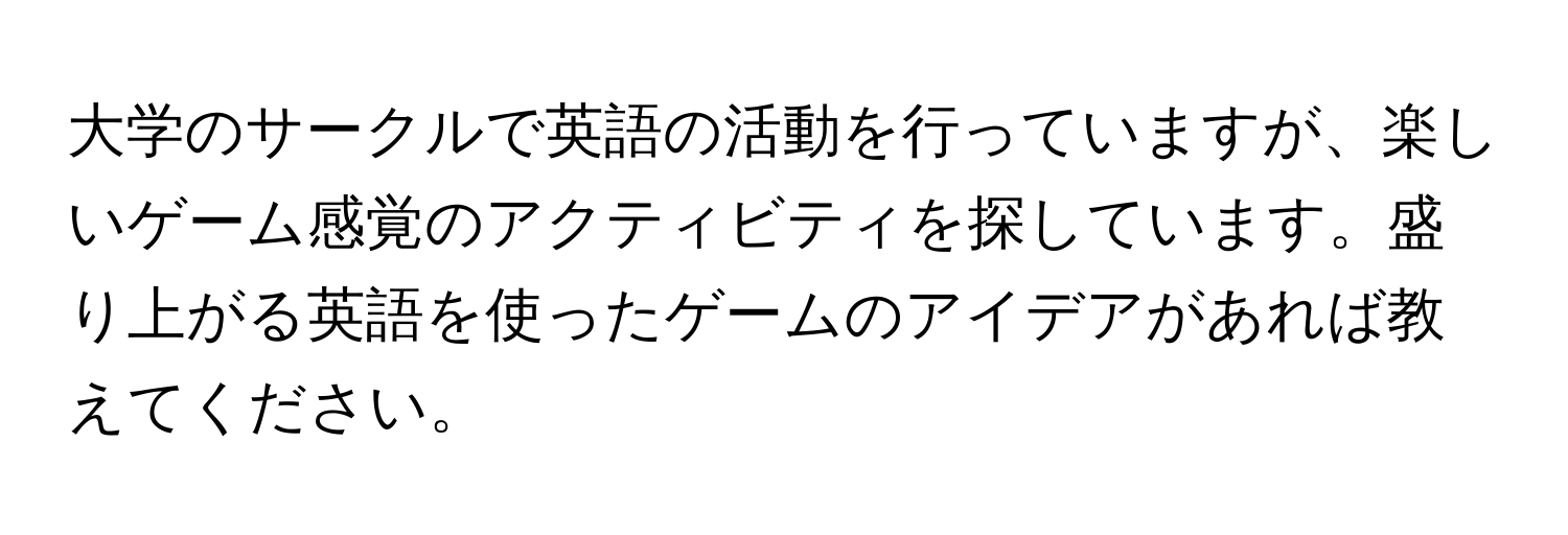 大学のサークルで英語の活動を行っていますが、楽しいゲーム感覚のアクティビティを探しています。盛り上がる英語を使ったゲームのアイデアがあれば教えてください。