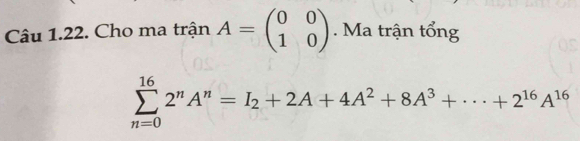 Cho ma trận A=beginpmatrix 0&0 1&0endpmatrix. Ma trận tổng
sumlimits _(n=0)^(16)2^nA^n=I_2+2A+4A^2+8A^3+·s +2^(16)A^(16)