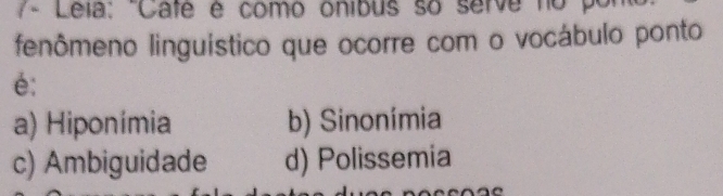 7- Lela: "Cate é como onibus so serva no por
fenômeno linguístico que ocorre com o vocábulo ponto
é:
a) Hiponímia b) Sinonímia
c) Ambiguidade d) Polissemia