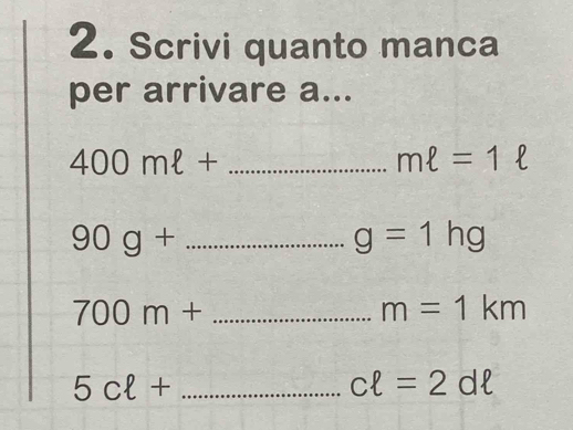 Scrivi quanto manca 
per arrivare a...
400mell + - _
mell =1ell
90g+ ^ _
g=1hg
700m+ _ 
m=1km
_ 5cell +
cell =2dell