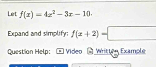 Let f(x)=4x^2-3x-10. 
Expand and simplify: f(x+2)=□
Question Help: Video Writt n Example