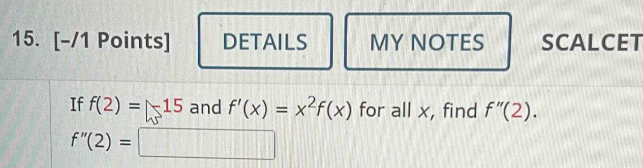 DETAILS MY NOTES SCALCET 
If f(2)=-15 and f'(x)=x^2f(x) for all x, find f''(2).
f''(2)=□