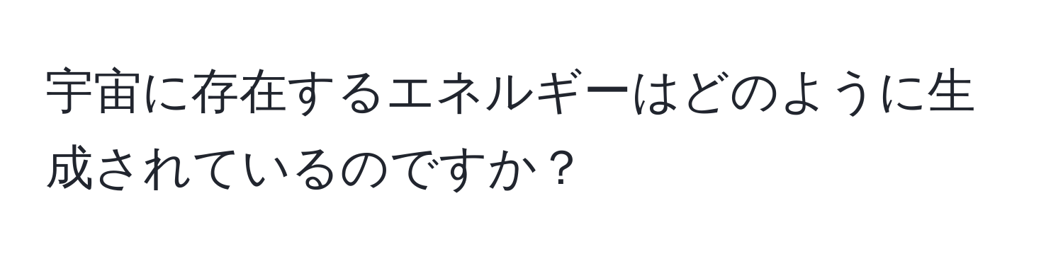 宇宙に存在するエネルギーはどのように生成されているのですか？