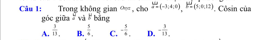 Trong không gian ∞ , cho a=(-3;4;0), b=(5;0;12). Côsin của
góc giữa beginarrayr L aendarray và b^(frac :) bằng
A.  3/13 .  5/6 . C. - 5/6 . D. - 3/13 . 
B.