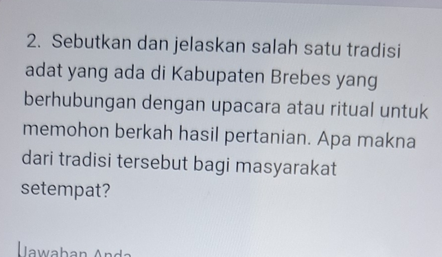 Sebutkan dan jelaskan salah satu tradisi 
adat yang ada di Kabupaten Brebes yang 
berhubungan dengan upacara atau ritual untuk 
memohon berkah hasil pertanian. Apa makna 
dari tradisi tersebut bagi masyarakat 
setempat?