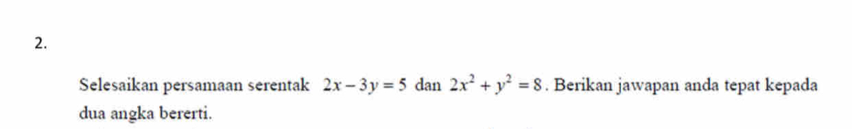 Selesaikan persamaan serentak 2x-3y=5 dan 2x^2+y^2=8. Berikan jawapan anda tepat kepada
dua angka bererti.