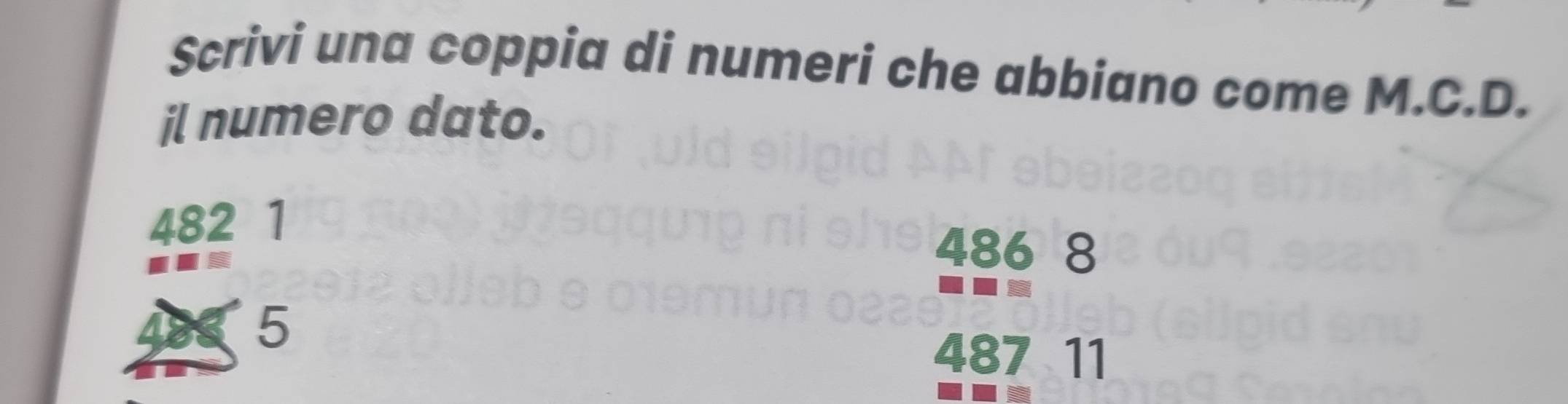 Scrivi una coppia di numeri che abbiano come M.C.D. 
il numero dato.
482 1
486 8
5
487 11