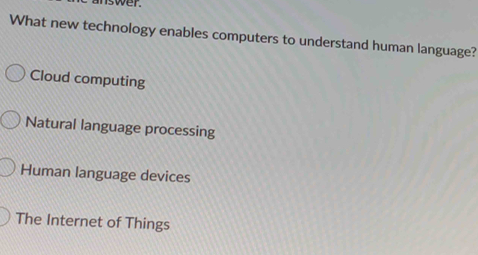 nswer.
What new technology enables computers to understand human language?
Cloud computing
Natural language processing
Human language devices
The Internet of Things