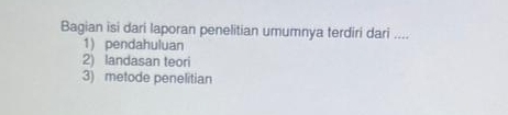 Bagian isi dari laporan penelitian umumnya terdiri dari .... 
1) pendahuluan 
2) landasan teori 
3) metode penelitian