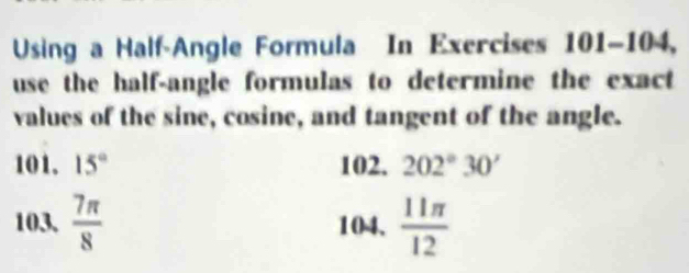 Using a Half-Angle Formula In Exercises 101-104, 
use the half-angle formulas to determine the exact 
values of the sine, cosine, and tangent of the angle. 
101. 15° 102. 202°30'
103.  7π /8  104.  11π /12 