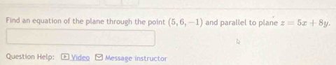 Find an equation of the plane through the point (5,6,-1) and parallel to plane z=5x+8y. 
Question Help: Video Message instructor