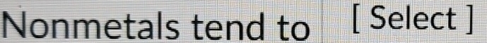 Nonmetals tend to [ Select ]