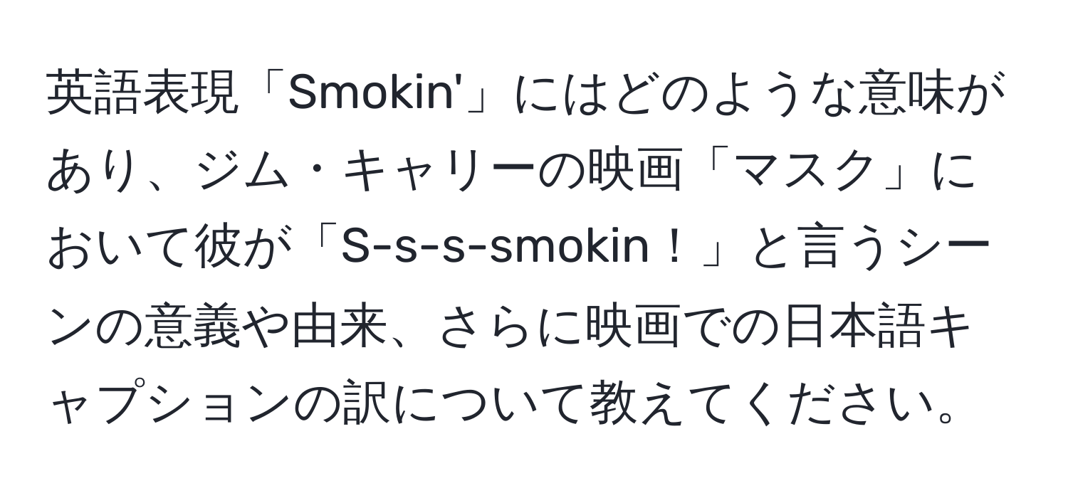 英語表現「Smokin'」にはどのような意味があり、ジム・キャリーの映画「マスク」において彼が「S-s-s-smokin！」と言うシーンの意義や由来、さらに映画での日本語キャプションの訳について教えてください。