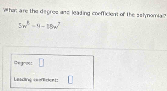 What are the degree and leading coefficient of the polynomial?
5w^8-9-18w^7
Degree: 
Leading coefficient: