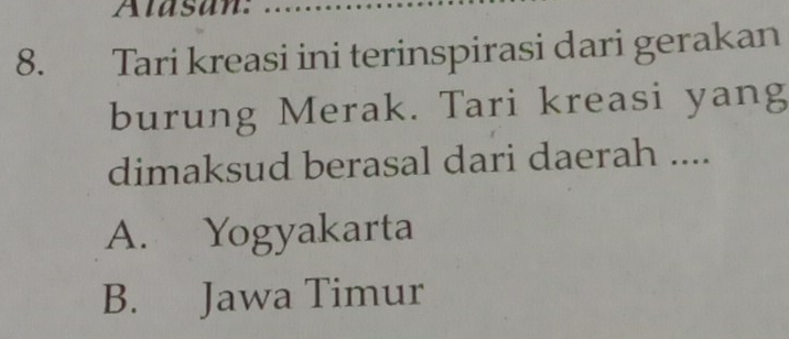 Alasan:
8. Tari kreasi ini terinspirasi dari gerakan
burung Merak. Tari kreasi yang
dimaksud berasal dari daerah ....
A. Yogyakarta
B. Jawa Timur