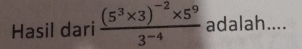 Hasil dari frac (5^3* 3)^-2* 5^93^(-4) adalah....