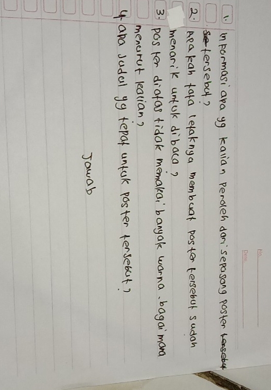 in Formasi ara yg kalian peroleh darisepasong poster 
tersebut? 
2. Apa kan tara letaknga membuar poster tersebul sudah 
menarik unfuk dibaca? 
3 posker diofas fidak memakai`banyak warna、 bagaimona 
menurut lealian? 
y ara sadal yg tepaf untak poster fersebut? 
Jawab