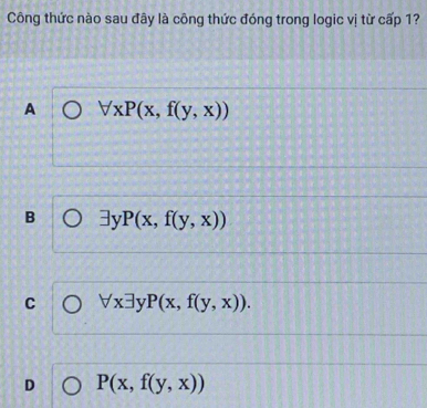 Công thức nào sau đây là công thức đóng trong logic vị từ cấp 1?
A forall xP(x,f(y,x))
B exists y P(x,f(y,x))
C forall xexists yP(x,f(y,x)).
D P(x,f(y,x))