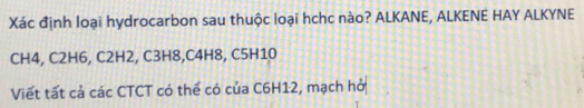 Xác định loại hydrocarbon sau thuộc loại hchc nào? ALKANE, ALKENE HAY ALKYNE
CH4, C2H6, C2H2, C3H8, C4H8, C5H10
Viết tất cả các CTCT có thể có của C6H12, mạch hở