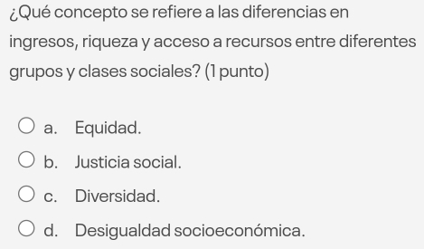 ¿Qué concepto se refiere a las diferencias en
ingresos, riqueza y acceso a recursos entre diferentes
grupos y clases sociales? (1 punto)
a. Equidad.
b. Justicia social.
c. Diversidad.
d. Desigualdad socioeconómica.