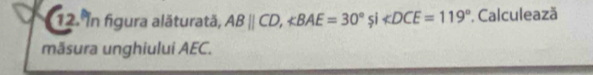 In figura alăturată, ABparallel CD, ∠ BAE=30° si ∠ DCE=119°. Calculează 
măsura unghiului AEC.