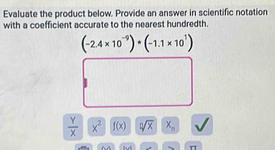 Evaluate the product below. Provide an answer in scientific notation 
with a coefficient accurate to the nearest hundredth.
(-2.4* 10^(-9))*(-1.1* 10^1)
 Y/X  x^2 f(x) sqrt[n](x) X_n