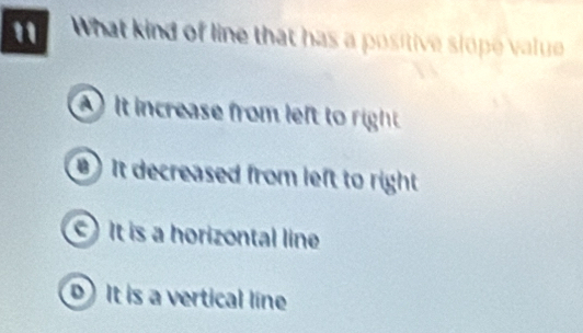 What kind of line that has a positive slope value
It increase from left to right
) It decreased from left to right 
) It is a horizontal line
D) It is a vertical line