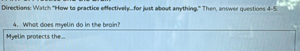 Directions: Watch “How to practice effectively...for just about anything.” Then, answer questions 4-5. 
4. What does myelin do in the brain? 
Myelin protects the...