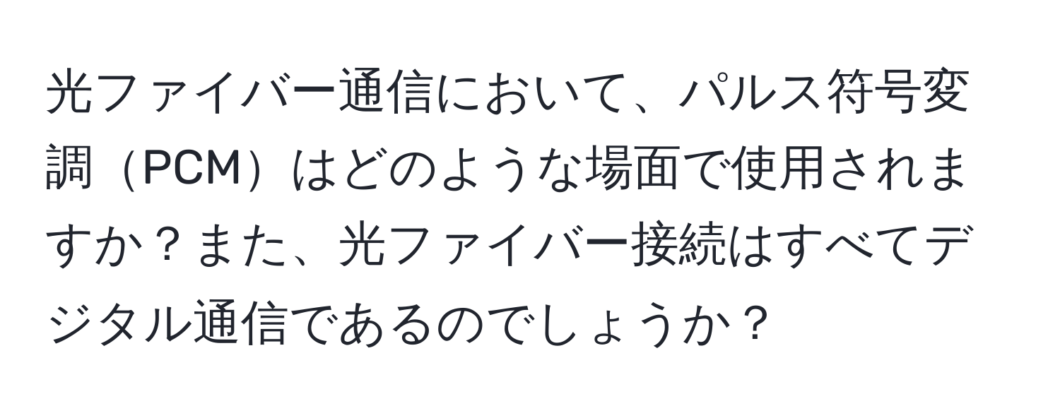 光ファイバー通信において、パルス符号変調PCMはどのような場面で使用されますか？また、光ファイバー接続はすべてデジタル通信であるのでしょうか？