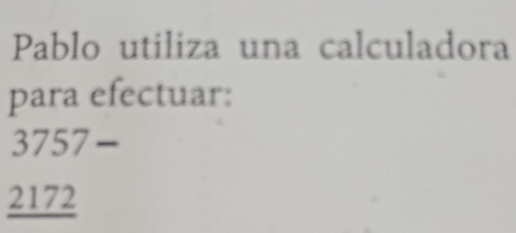 Pablo utiliza una calculadora 
para efectuar:
3757-
2172