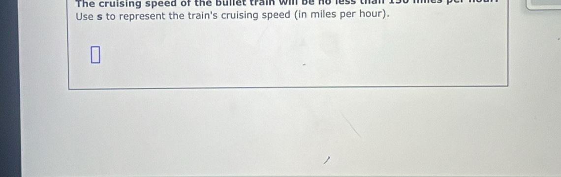 The cruising speed of the bullet train will be no l 
Use s to represent the train's cruising speed (in miles per hour).